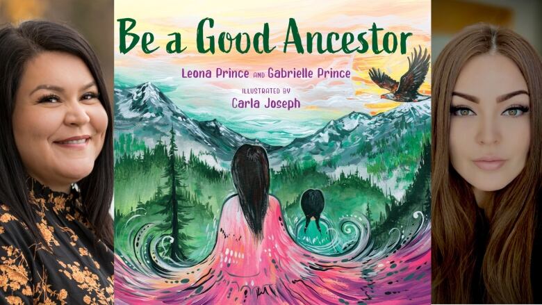 Be a Good Ancestor, a picture book by Leona Prince and Gabrielle Prince, illustrated by Carla Joseph. The book cover shows an Indigenous woman standing outside and looking outwards at a forest and mountains. Two Indigenous women are shown in a composite photo, looking into the camera. 